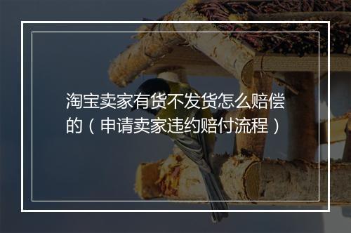 淘宝卖家有货不发货怎么赔偿的（申请卖家违约赔付流程）