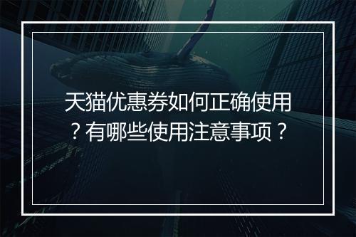 天猫优惠券如何正确使用？有哪些使用注意事项？