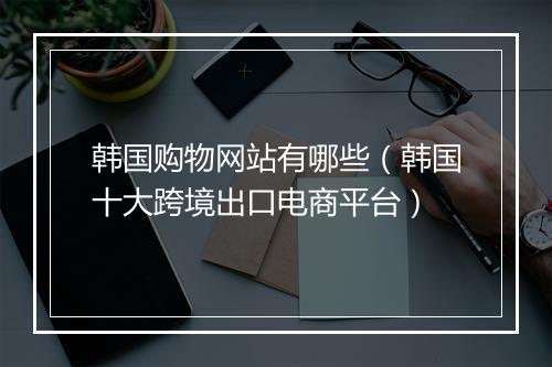 韩国购物网站有哪些（韩国十大跨境出口电商平台）