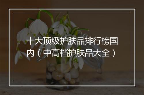 十大顶级护肤品排行榜国内（中高档护肤品大全）