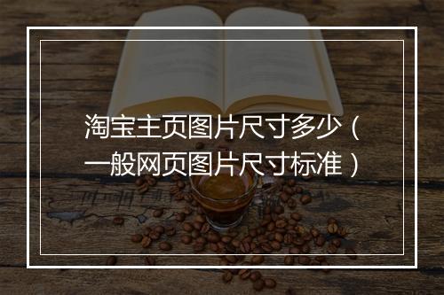 淘宝主页图片尺寸多少（一般网页图片尺寸标准）