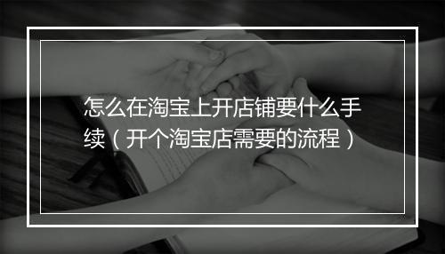 怎么在淘宝上开店铺要什么手续（开个淘宝店需要的流程）
