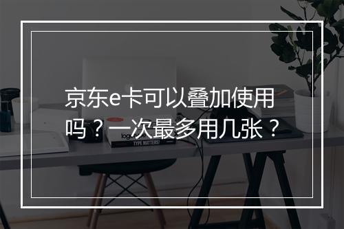 京东e卡可以叠加使用吗？一次最多用几张？