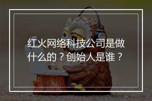 红火网络科技公司是做什么的？创始人是谁？