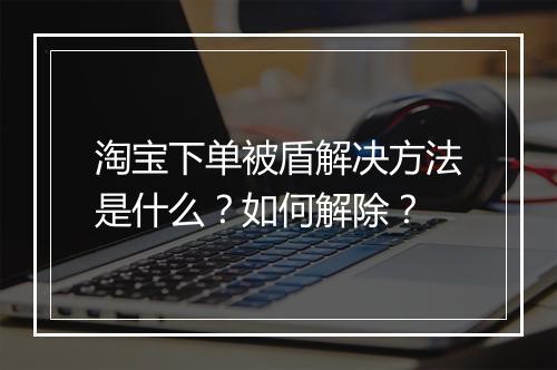 淘宝下单被盾解决方法是什么？如何解除？