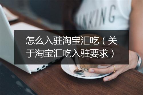 怎么入驻淘宝汇吃（关于淘宝汇吃入驻要求）