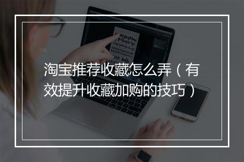 淘宝推荐收藏怎么弄（有效提升收藏加购的技巧）