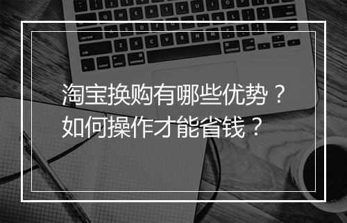 淘宝换购有哪些优势？如何操作才能省钱？