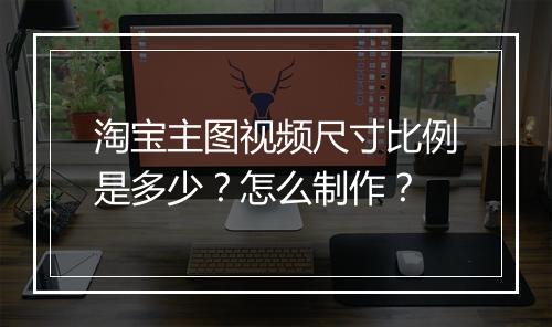 淘宝主图视频尺寸比例是多少？怎么制作？