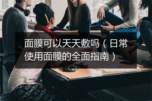 面膜可以天天敷吗（日常使用面膜的全面指南）
