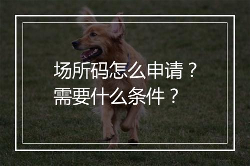 场所码怎么申请？需要什么条件？