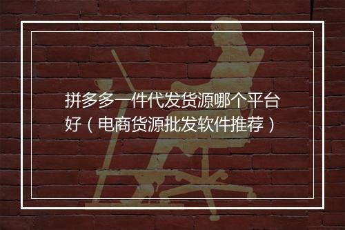 拼多多一件代发货源哪个平台好（电商货源批发软件推荐）