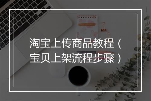 淘宝上传商品教程（宝贝上架流程步骤）