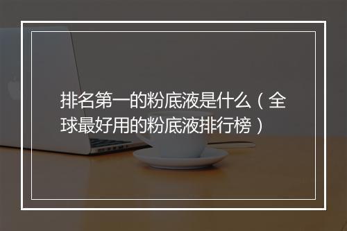 排名第一的粉底液是什么（全球最好用的粉底液排行榜）