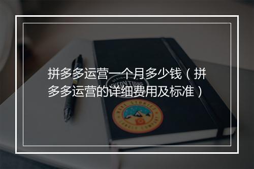 拼多多运营一个月多少钱（拼多多运营的详细费用及标准）