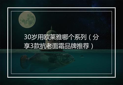 30岁用欧莱雅哪个系列（分享3款抗老面霜品牌推荐）