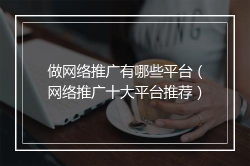 做网络推广有哪些平台（网络推广十大平台推荐）