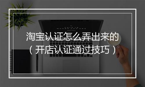 淘宝认证怎么弄出来的（开店认证通过技巧）
