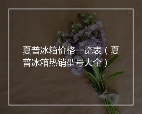 夏普冰箱价格一览表（夏普冰箱热销型号大全）