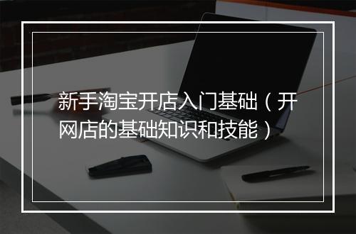 新手淘宝开店入门基础（开网店的基础知识和技能）