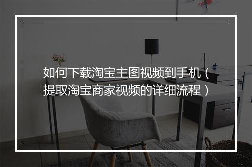 如何下载淘宝主图视频到手机（提取淘宝商家视频的详细流程）