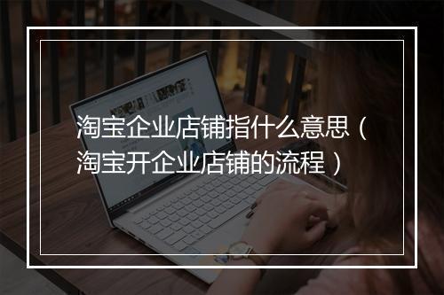 淘宝企业店铺指什么意思（淘宝开企业店铺的流程）