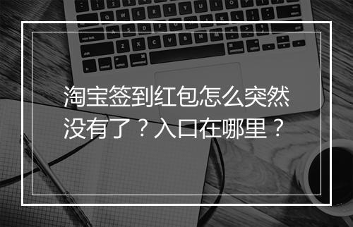 淘宝签到红包怎么突然没有了？入口在哪里？