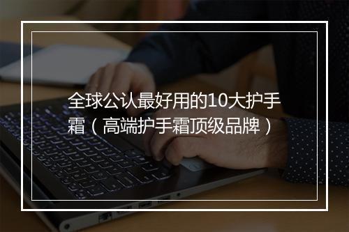 全球公认最好用的10大护手霜（高端护手霜顶级品牌）