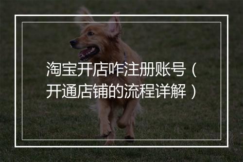 淘宝开店咋注册账号（开通店铺的流程详解）