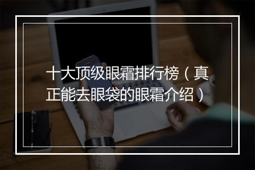 十大顶级眼霜排行榜（真正能去眼袋的眼霜介绍）