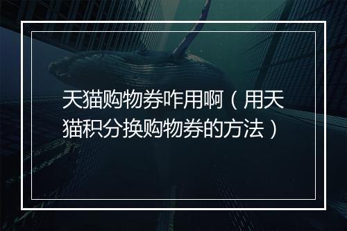 天猫购物券咋用啊（用天猫积分换购物券的方法）