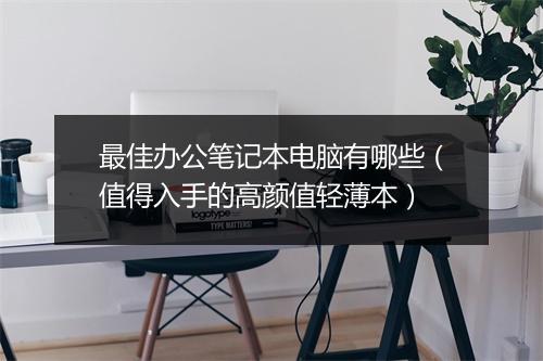 最佳办公笔记本电脑有哪些（值得入手的高颜值轻薄本）