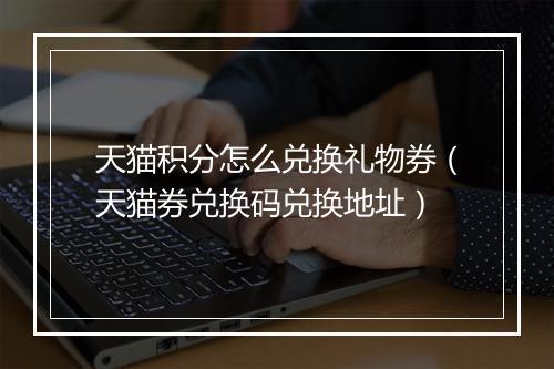 天猫积分怎么兑换礼物券（天猫券兑换码兑换地址）