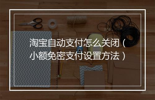 淘宝自动支付怎么关闭（小额免密支付设置方法）