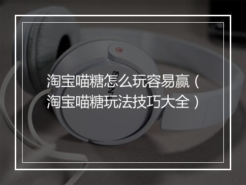 淘宝喵糖怎么玩容易赢（淘宝喵糖玩法技巧大全）