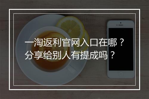 一淘返利官网入口在哪？分享给别人有提成吗？