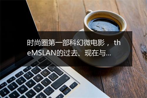 时尚圈第一部科幻微电影， theMSLAN的过去、现在与未来