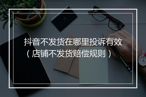 抖音不发货在哪里投诉有效（店铺不发货赔偿规则）