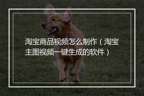 淘宝商品视频怎么制作（淘宝主图视频一键生成的软件）