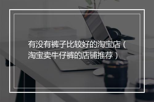 有没有裤子比较好的淘宝店（淘宝卖牛仔裤的店铺推荐）