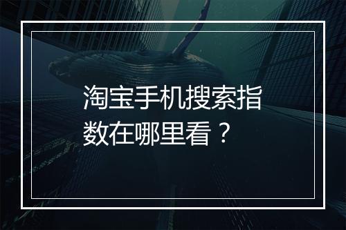 淘宝手机搜索指数在哪里看？