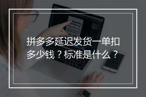 拼多多延迟发货一单扣多少钱？标准是什么？