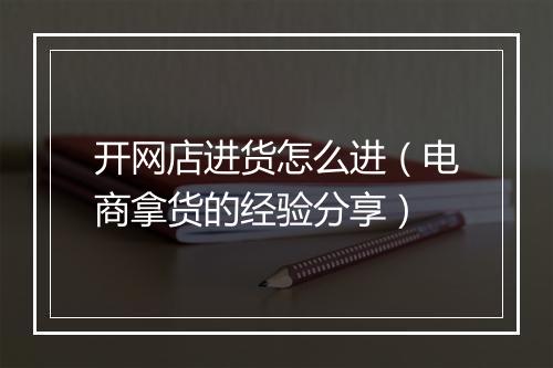 开网店进货怎么进（电商拿货的经验分享）
