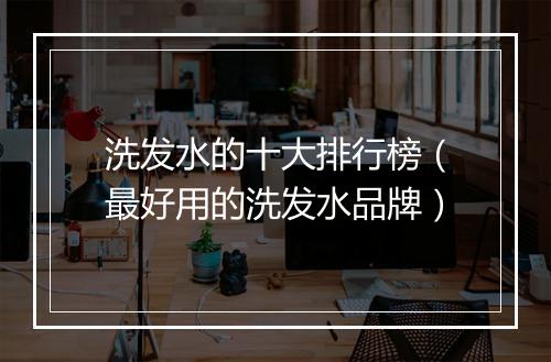 洗发水的十大排行榜（最好用的洗发水品牌）
