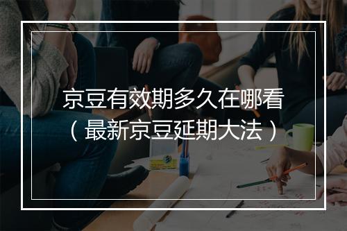 京豆有效期多久在哪看（最新京豆延期大法）