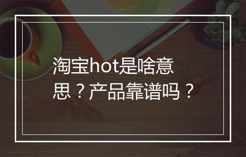 淘宝hot是啥意思？产品靠谱吗？