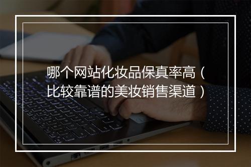 哪个网站化妆品保真率高（比较靠谱的美妆销售渠道）