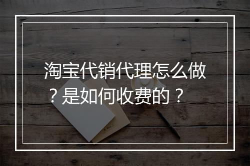 淘宝代销代理怎么做？是如何收费的？