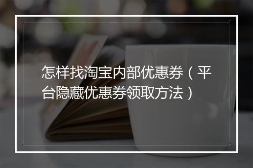 怎样找淘宝内部优惠券（平台隐藏优惠券领取方法）