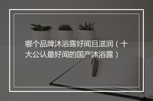 哪个品牌沐浴露好闻且滋润（十大公认最好闻的国产沐浴露）
